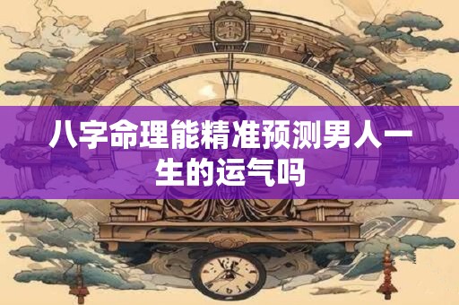 八字命理能精准预测男人一生的运气吗