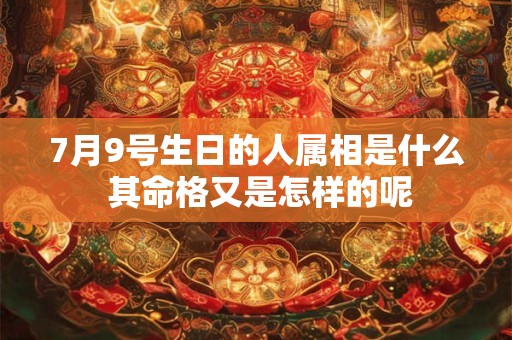 7月9号生日的人属相是什么 其命格又是怎样的呢