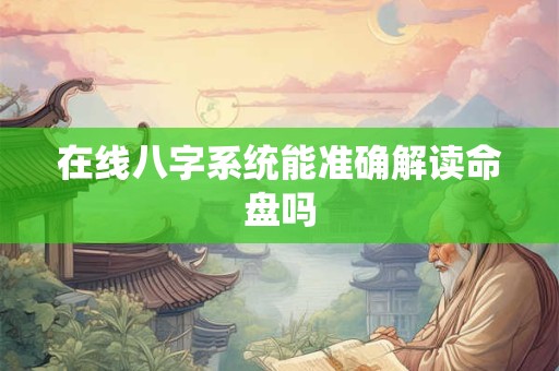 在线八字系统能准确解读命盘吗 在线八字系统能准确解读命盘吗