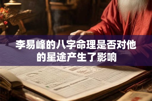 李易峰的八字命理是否对他的星途产生了影响 李易峰的八字命理是否对他的星途产生了影响