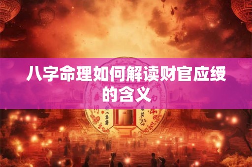 八字命理如何解读财官应绶的含义 八字命理如何解读财官应绶的含义