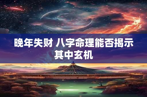 晚年失财 八字命理能否揭示其中玄机