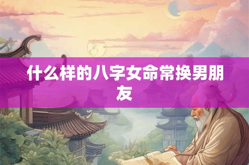 什么样的八字女命常换男朋友