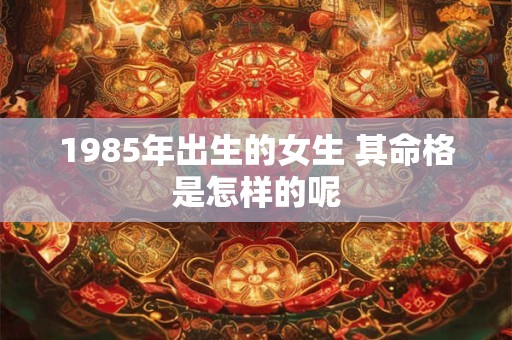1985年出生的女生 其命格是怎样的呢