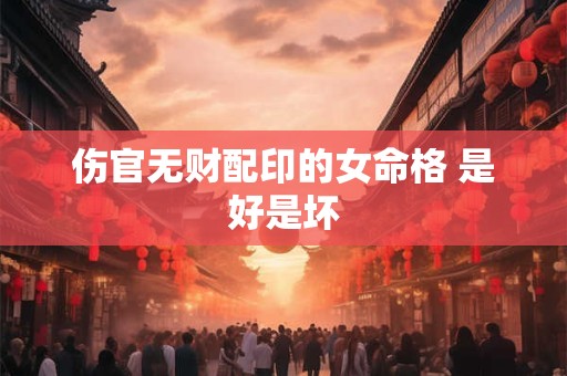伤官无财配印的女命格 是好是坏