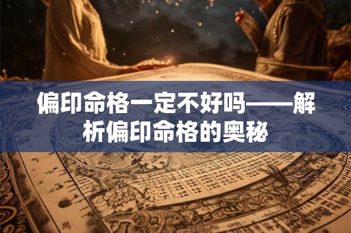 偏印命格一定不好吗——解析偏印命格的奥秘 偏印命格一定不好吗——解析偏印命格的奥秘
