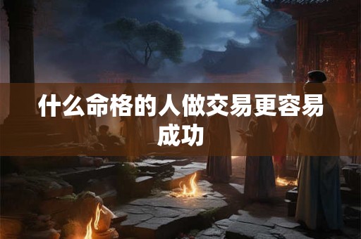 什么命格的人做交易更容易成功 什么命格的人做交易更容易成功