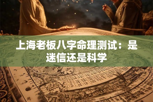 上海老板八字命理测试：是迷信还是科学