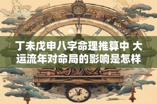 丁未戊申八字命理推算中 大运流年对命局的影响是怎样的