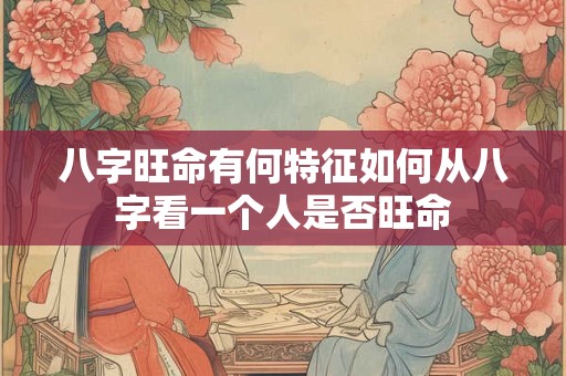 八字旺命有何特征如何从八字看一个人是否旺命