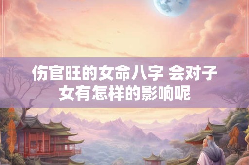 伤官旺的女命八字 会对子女有怎样的影响呢