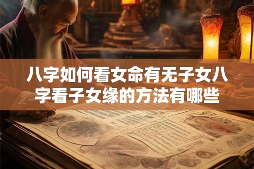 八字如何看女命有无子女八字看子女缘的方法有哪些