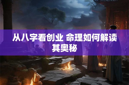 从八字看创业 命理如何解读其奥秘
