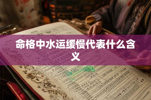 命格中水运缓慢代表什么含义 命格中水运缓慢代表什么含义
