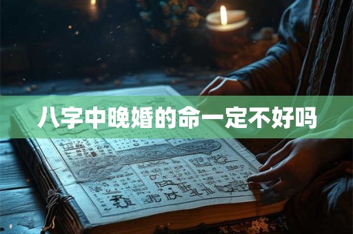 八字中晚婚的命一定不好吗
