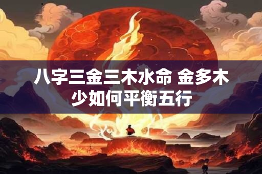 八字三金三木水命 金多木少如何平衡五行
