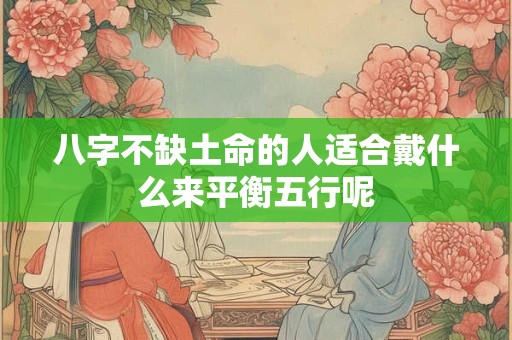 八字不缺土命的人适合戴什么来平衡五行呢 八字不缺土命的人适合戴什么来平衡五行呢