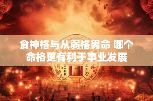 食神格与从弱格男命 哪个命格更有利于事业发展