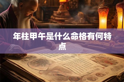 年柱甲午是什么命格有何特点 年柱甲午是什么命格有何特点