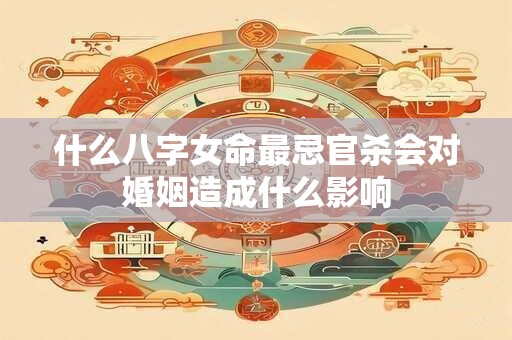 什么八字女命最忌官杀会对婚姻造成什么影响