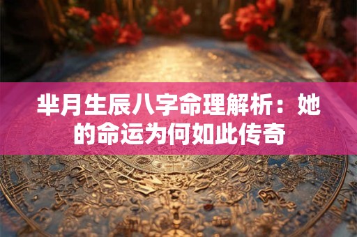 芈月生辰八字命理解析：她的命运为何如此传奇