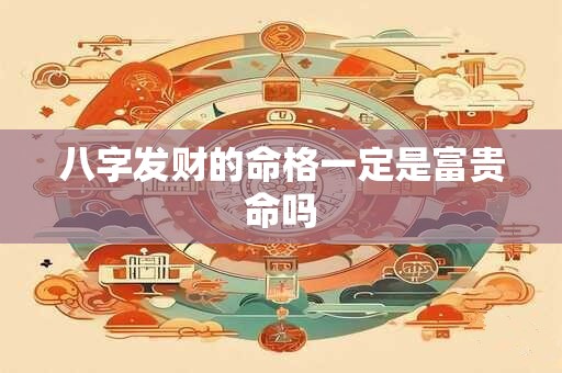 八字发财的命格一定是富贵命吗