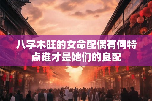 八字木旺的女命配偶有何特点谁才是她们的良配