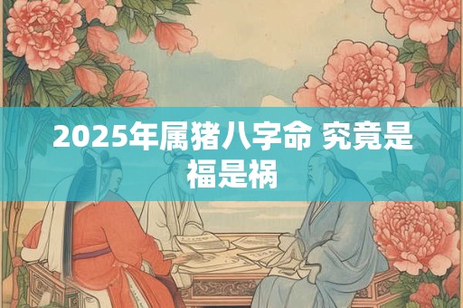 2025年属猪八字命 究竟是福是祸