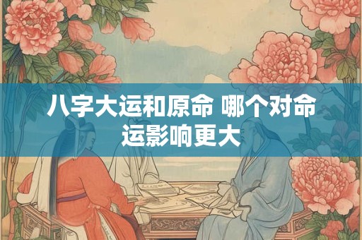 八字大运和原命 哪个对命运影响更大
