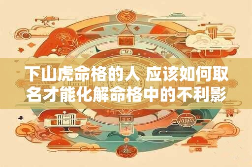 下山虎命格的人 应该如何取名才能化解命格中的不利影响 下山虎命格的人 应该如何取名才能化解命格中的不利影响