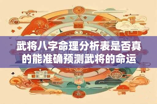 武将八字命理分析表是否真的能准确预测武将的命运