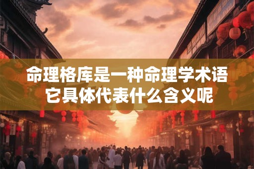 命理格库是一种命理学术语 它具体代表什么含义呢