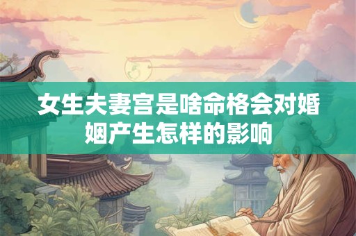 女生夫妻宫是啥命格会对婚姻产生怎样的影响