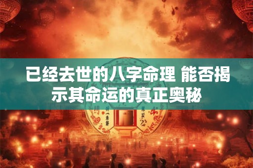已经去世的八字命理 能否揭示其命运的真正奥秘