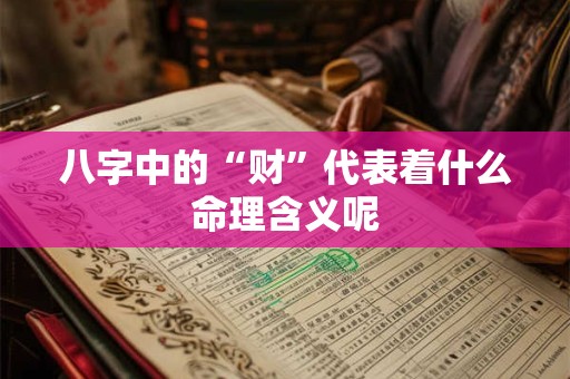 八字中的“财”代表着什么命理含义呢 八字中的“财”代表着什么命理含义呢