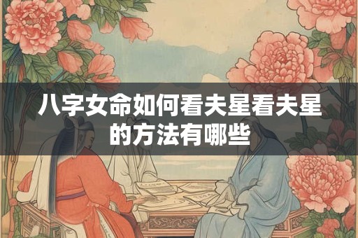 八字女命如何看夫星看夫星的方法有哪些