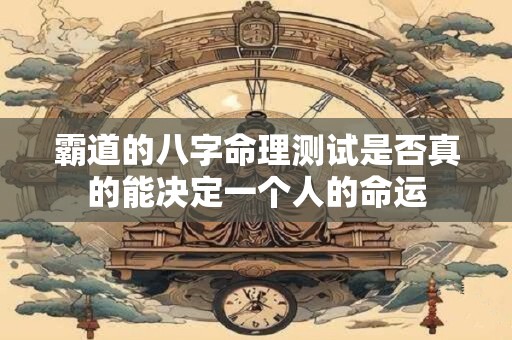 霸道的八字命理测试是否真的能决定一个人的命运
