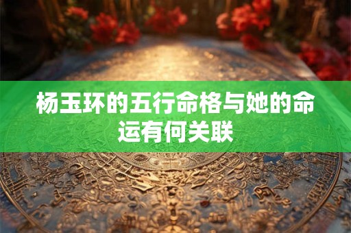 杨玉环的五行命格与她的命运有何关联
