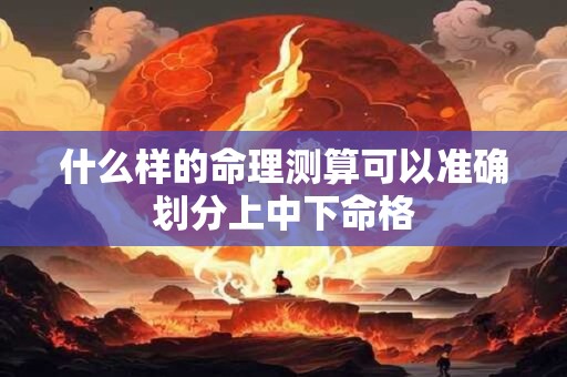 什么样的命理测算可以准确划分上中下命格