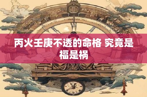 丙火壬庚不透的命格 究竟是福是祸