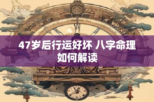 47岁后行运好坏 八字命理如何解读