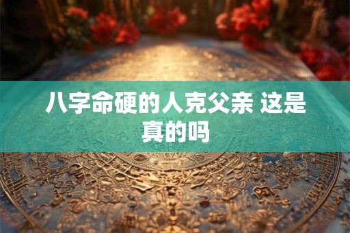 八字命硬的人克父亲 这是真的吗