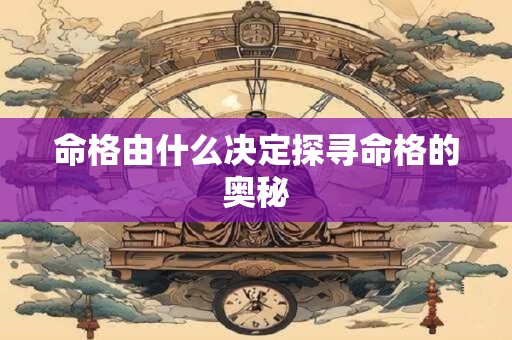 命格由什么决定探寻命格的奥秘