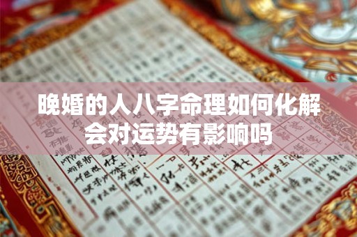 晚婚的人八字命理如何化解会对运势有影响吗