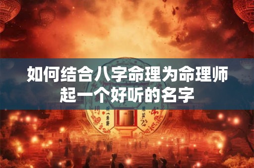 如何结合八字命理为命理师起一个好听的名字