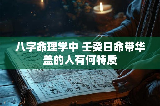 八字命理学中 壬癸日命带华盖的人有何特质