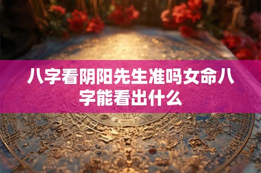 八字看阴阳先生准吗女命八字能看出什么