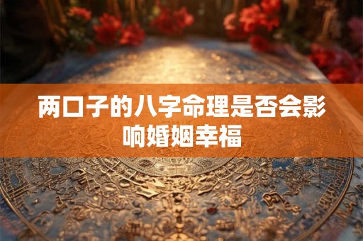 两口子的八字命理是否会影响婚姻幸福