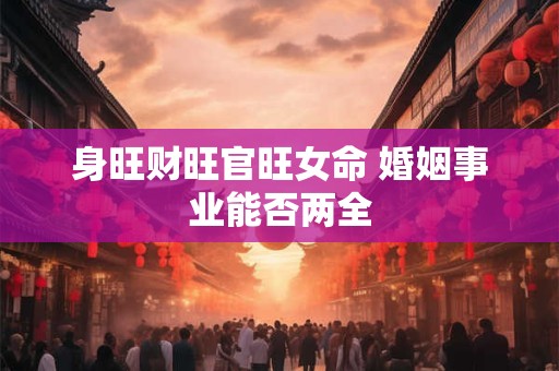 身旺财旺官旺女命 婚姻事业能否两全