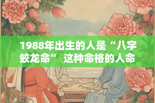 1988年出生的人是“八字蛟龙命” 这种命格的人命运如何